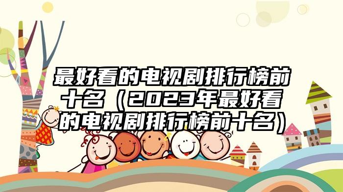 最好看的电视剧排行榜前十名（2023年最好看的电视剧排行榜前十名）