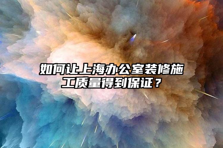 如何让上海办公室装修施工质量得到保证？