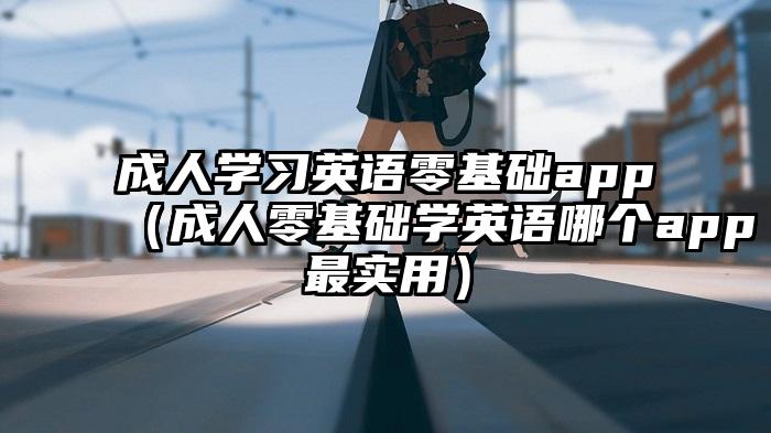 成人学习英语零基础app（成人零基础学英语哪个app最实用）