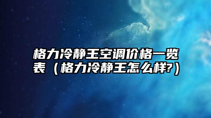 格力冷静王空调价格一览表（格力冷静王怎么样?）