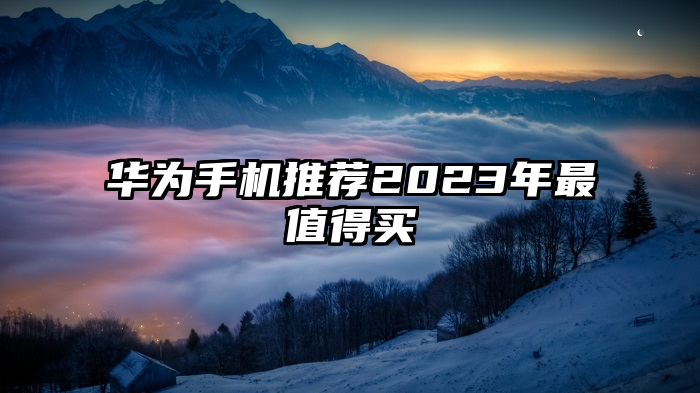 华为手机推荐2023年最值得买