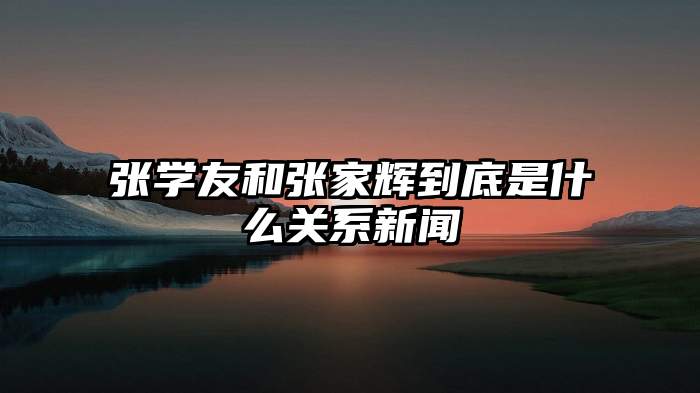 张学友和张家辉到底是什么关系新闻