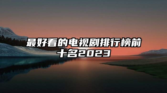 最好看的电视剧排行榜前十名2023