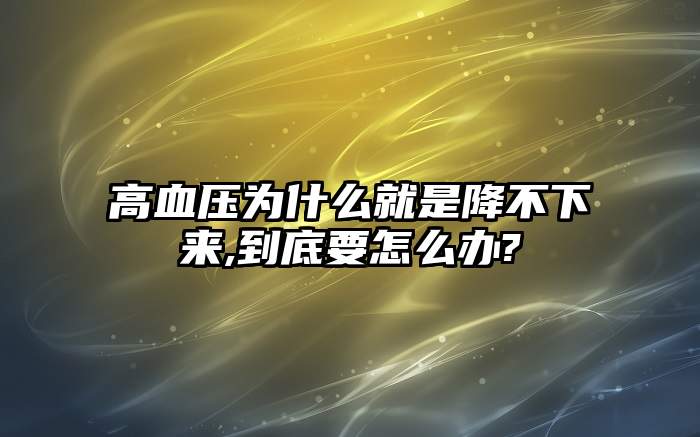 高血压为什么就是降不下来,到底要怎么办?