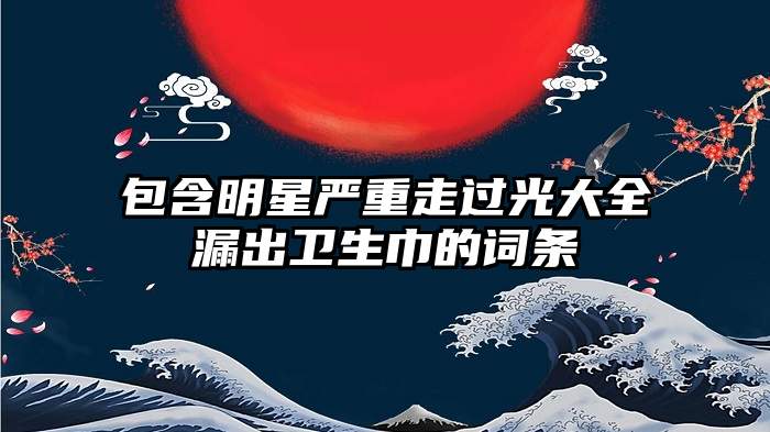 包含明星严重走过光大全漏出卫生巾的词条