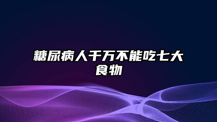 糖尿病人千万不能吃七大食物