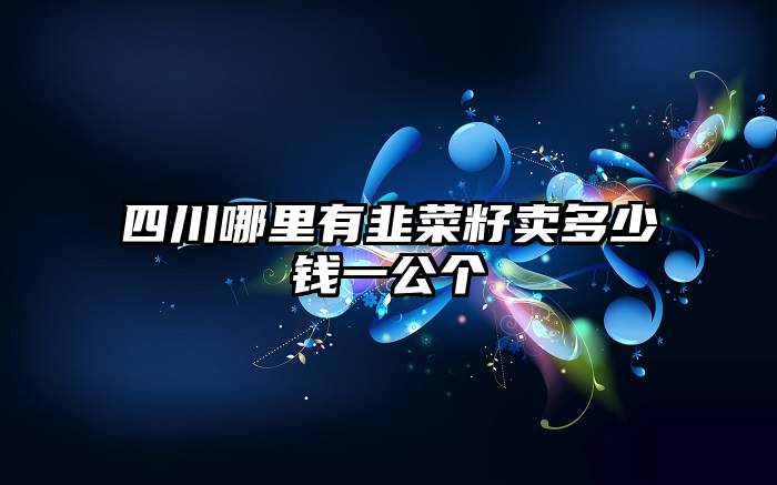 四川哪里有韭菜籽卖多少钱一公个