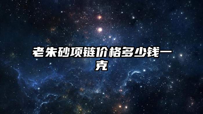 老朱砂项链价格多少钱一克