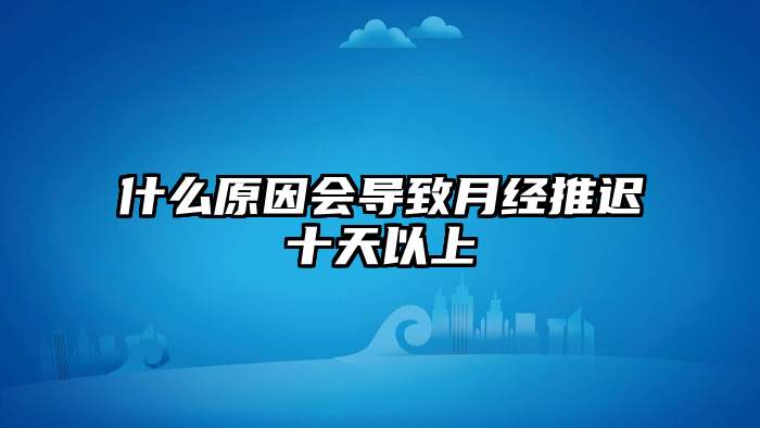 什么原因会导致月经推迟十天以上