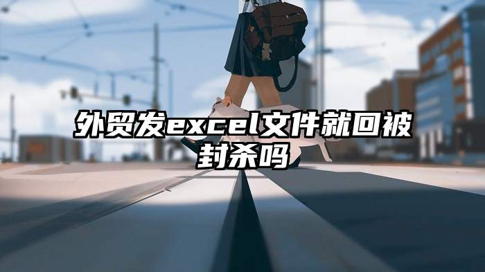 外贸发excel文件就回被封杀吗