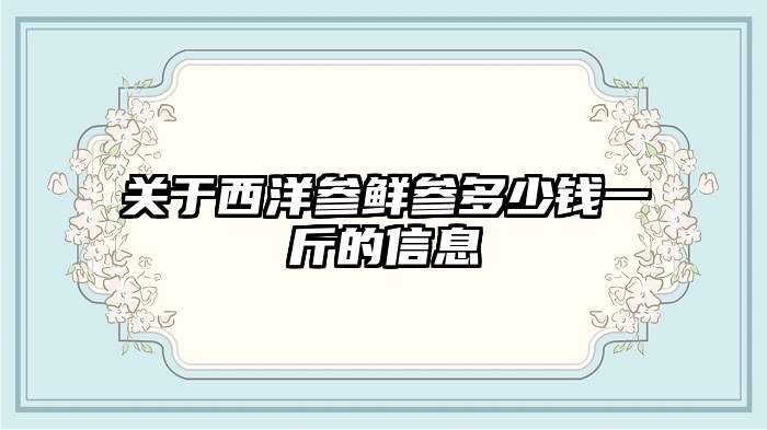 关于西洋参鲜参多少钱一斤的信息