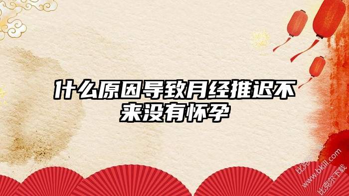 什么原因导致月经推迟不来没有怀孕