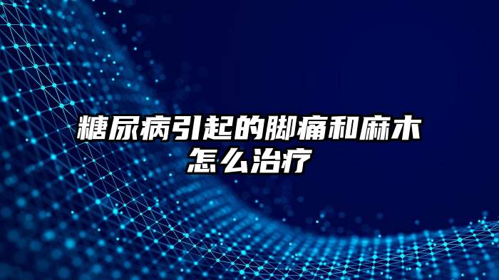 糖尿病引起的脚痛和麻木怎么治疗