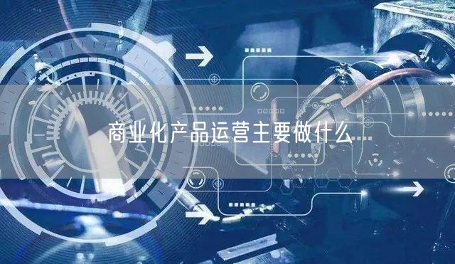 商业化产品运营主要做什么