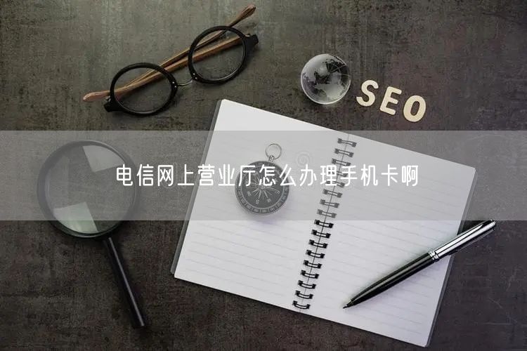 电信网上营业厅怎么办理手机卡啊