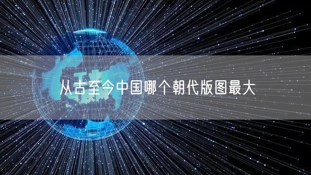 从古至今中国哪个朝代版图最大