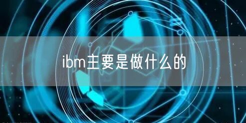 ibm主要是做什么的