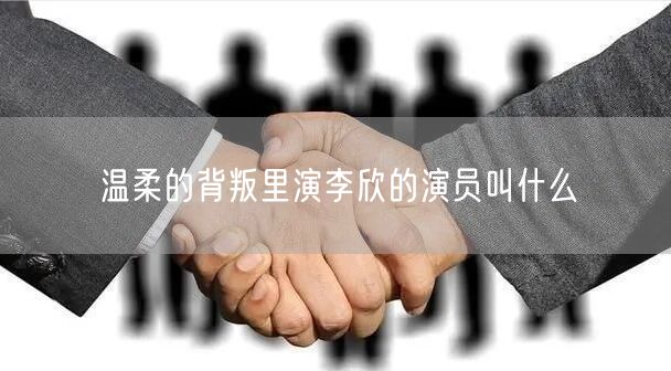 温柔的背叛里演李欣的演员叫什么