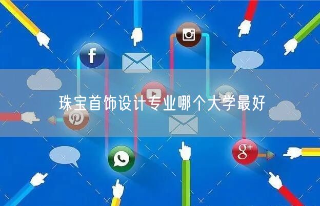 珠宝首饰设计专业哪个大学最好