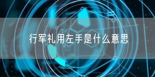 行军礼用左手是什么意思