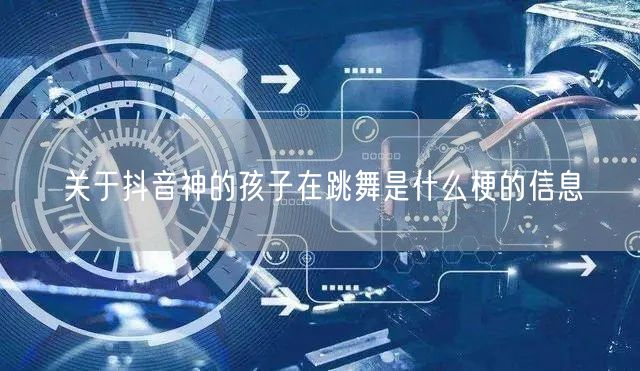 关于抖音神的孩子在跳舞是什么梗的信息