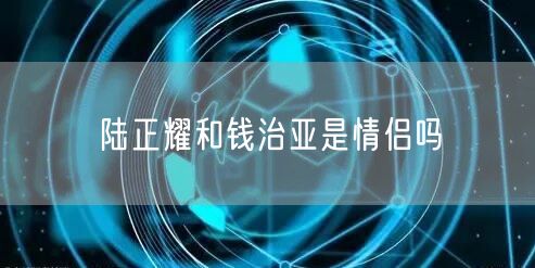 陆正耀和钱治亚是情侣吗