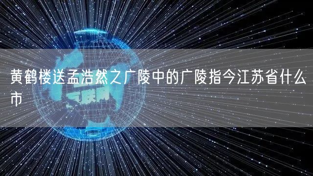 黄鹤楼送孟浩然之广陵中的广陵指今江苏省什么市