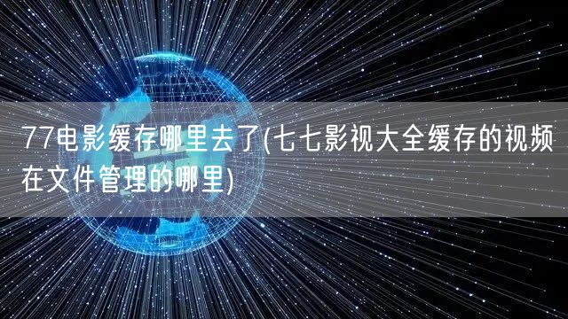 77电影缓存哪里去了(七七影视大全缓存的视频在文件管理的哪里)