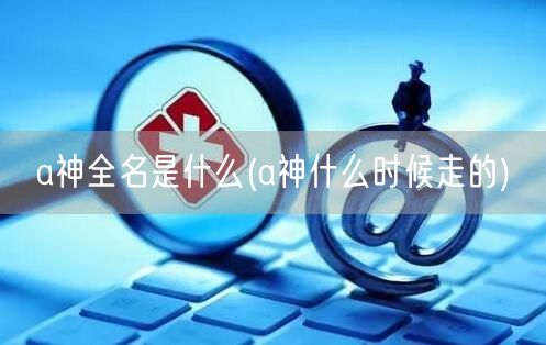 a神全名是什么(a神什么时候走的)