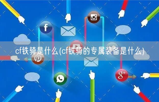 cf铁骑是什么(cf铁骑的专属装备是什么)