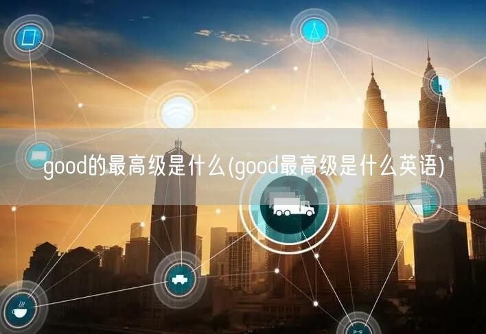 good的最高级是什么(good最高级是什么英语)