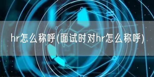 hr怎么称呼(面试时对hr怎么称呼)