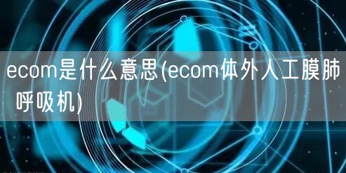 ecom是什么意思(ecom体外人工膜肺 呼吸机)