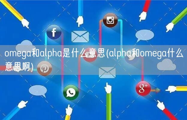 omega和alpha是什么意思(alpha和omega什么意思啊)