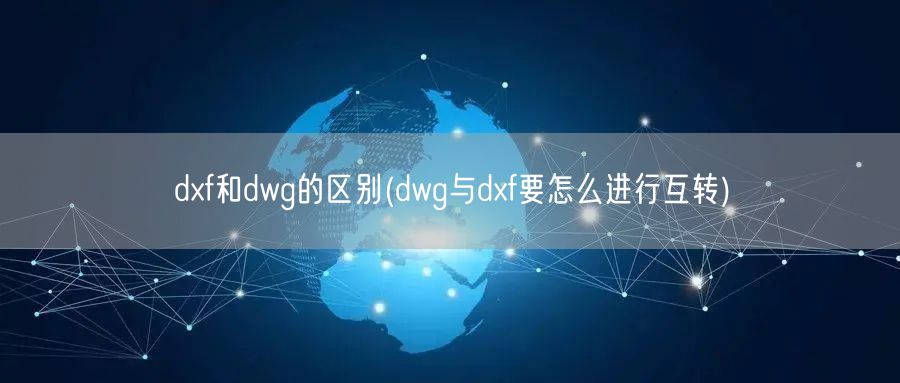 dxf和dwg的区别(dwg与dxf要怎么进行互转)