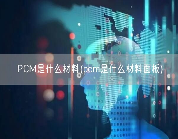 PCM是什么材料(pcm是什么材料面板)