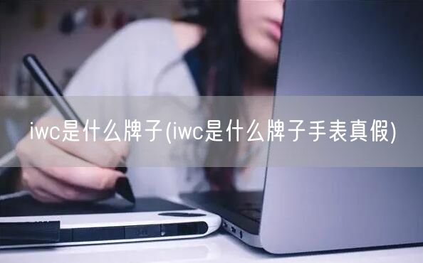 iwc是什么牌子(iwc是什么牌子手表真假)