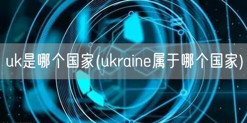 uk是哪个国家(ukraine属于哪个国家)