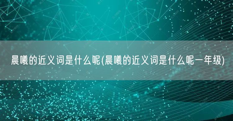 晨曦的近义词是什么呢(晨曦的近义词是什么呢一年级)