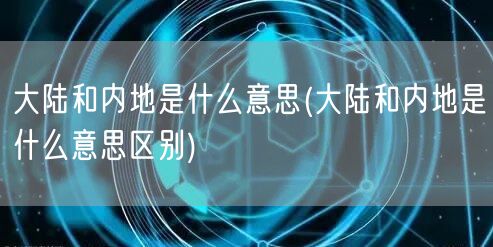 大陆和内地是什么意思(大陆和内地是什么意思区别)