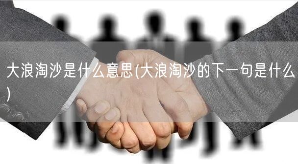 大浪淘沙是什么意思(大浪淘沙的下一句是什么)
