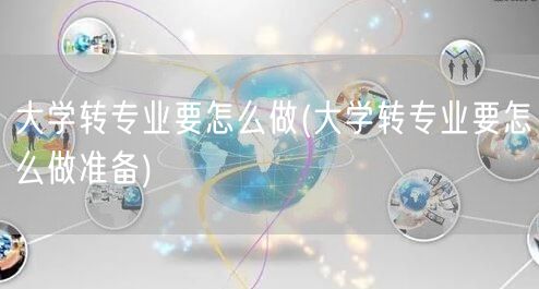大学转专业要怎么做(大学转专业要怎么做准备)