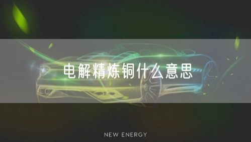 电解精炼铜什么意思
