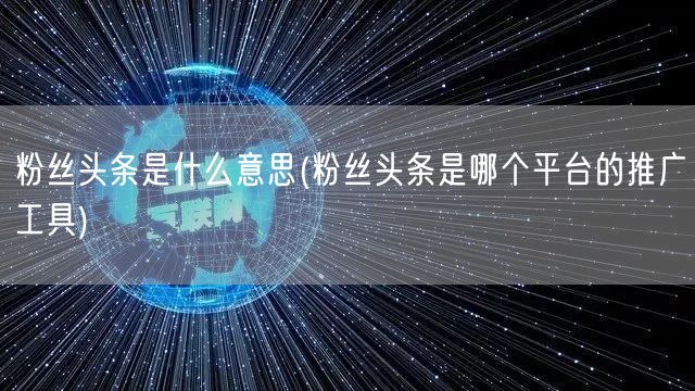 粉丝头条是什么意思(粉丝头条是哪个平台的推广工具)