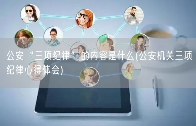 公安“三项纪律”的内容是什么(公安机关三项纪律心得体会)