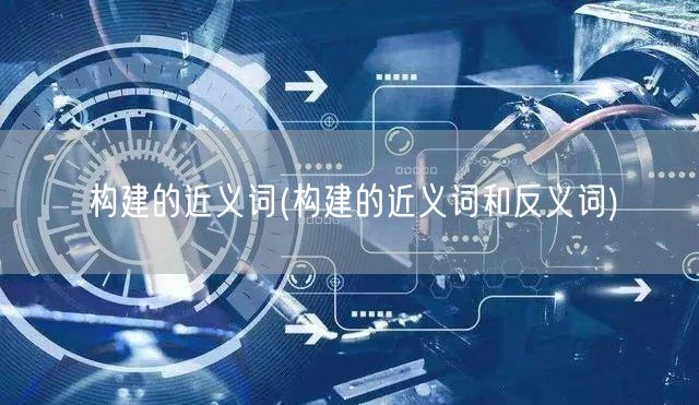 构建的近义词(构建的近义词和反义词)