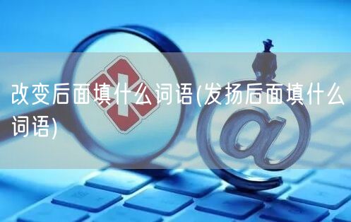 改变后面填什么词语(发扬后面填什么词语)