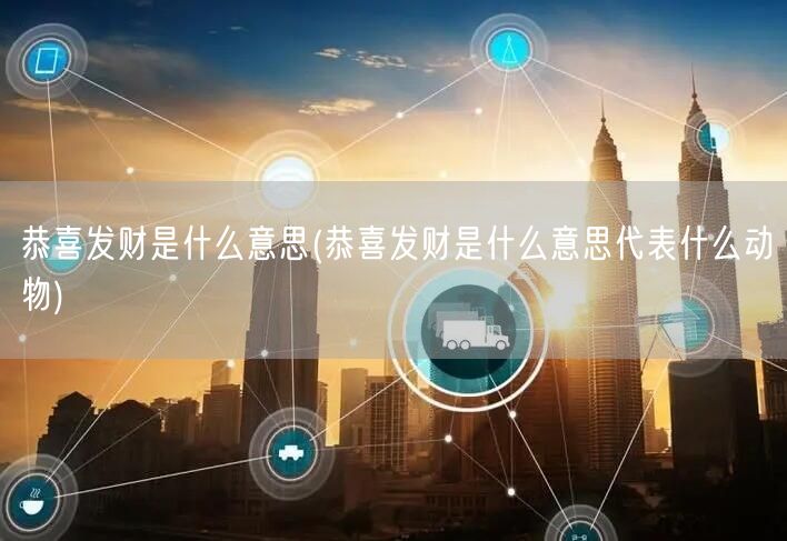 恭喜发财是什么意思(恭喜发财是什么意思代表什么动物)