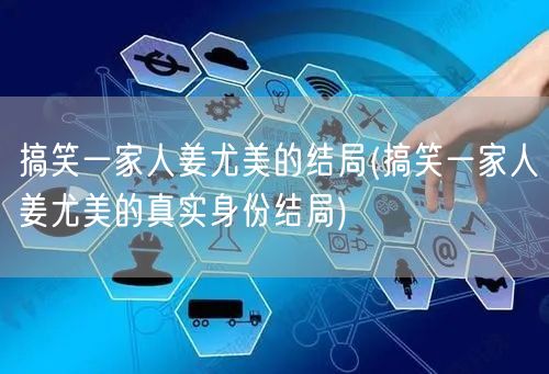 搞笑一家人姜尤美的结局(搞笑一家人姜尤美的真实身份结局)