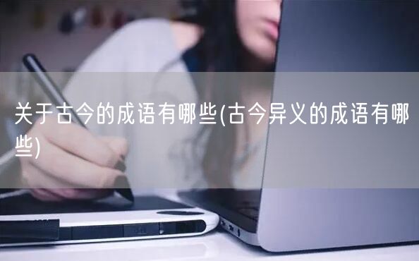 关于古今的成语有哪些(古今异义的成语有哪些)